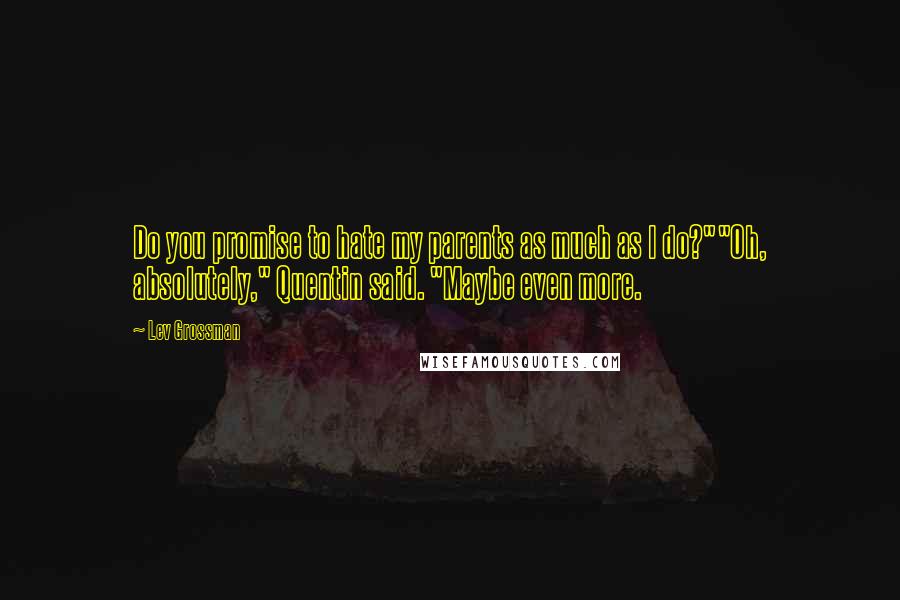 Lev Grossman Quotes: Do you promise to hate my parents as much as I do?""Oh, absolutely," Quentin said. "Maybe even more.