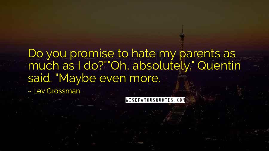 Lev Grossman Quotes: Do you promise to hate my parents as much as I do?""Oh, absolutely," Quentin said. "Maybe even more.
