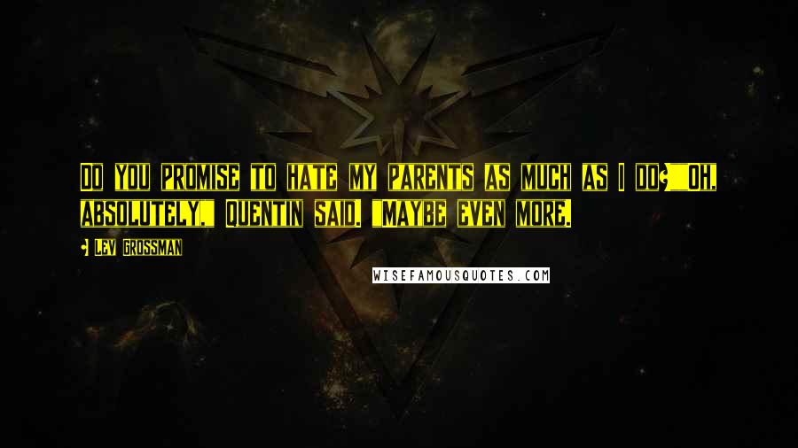 Lev Grossman Quotes: Do you promise to hate my parents as much as I do?""Oh, absolutely," Quentin said. "Maybe even more.