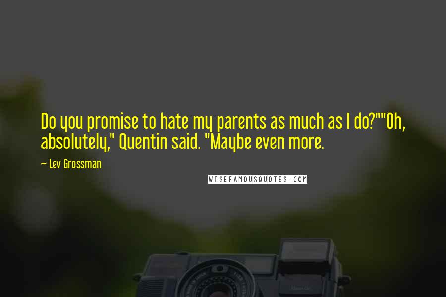 Lev Grossman Quotes: Do you promise to hate my parents as much as I do?""Oh, absolutely," Quentin said. "Maybe even more.