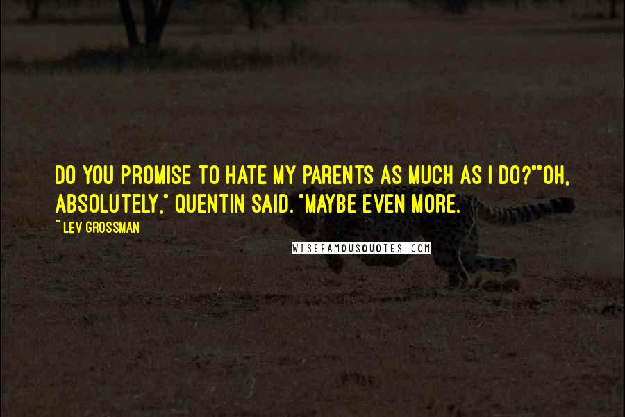 Lev Grossman Quotes: Do you promise to hate my parents as much as I do?""Oh, absolutely," Quentin said. "Maybe even more.