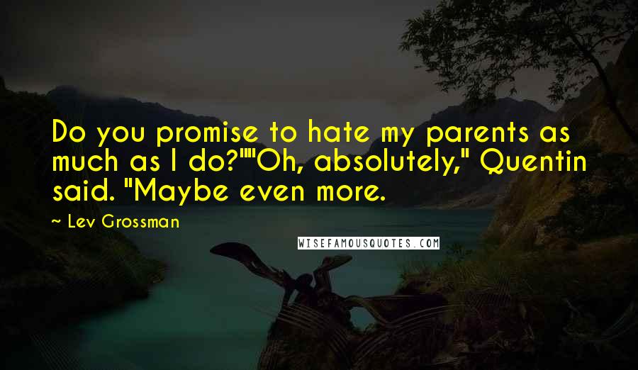 Lev Grossman Quotes: Do you promise to hate my parents as much as I do?""Oh, absolutely," Quentin said. "Maybe even more.