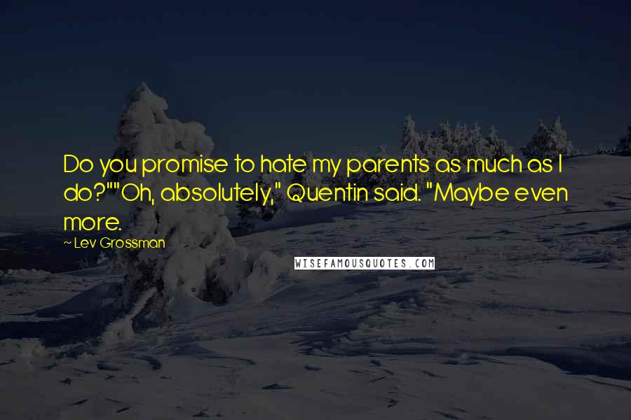 Lev Grossman Quotes: Do you promise to hate my parents as much as I do?""Oh, absolutely," Quentin said. "Maybe even more.