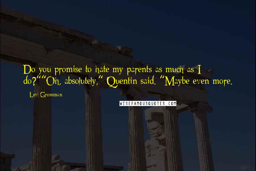 Lev Grossman Quotes: Do you promise to hate my parents as much as I do?""Oh, absolutely," Quentin said. "Maybe even more.