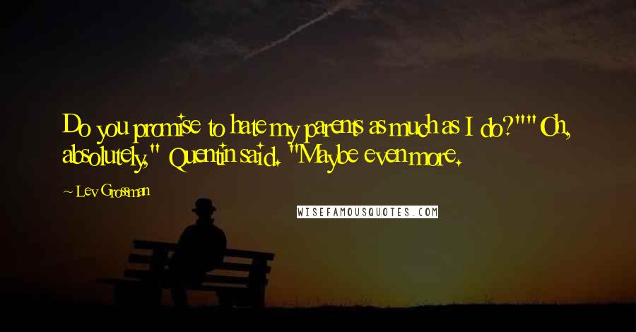 Lev Grossman Quotes: Do you promise to hate my parents as much as I do?""Oh, absolutely," Quentin said. "Maybe even more.