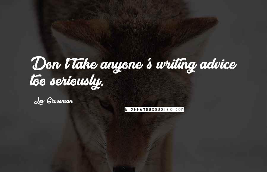 Lev Grossman Quotes: Don't take anyone's writing advice too seriously.