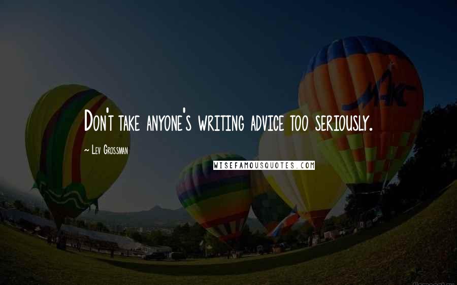 Lev Grossman Quotes: Don't take anyone's writing advice too seriously.