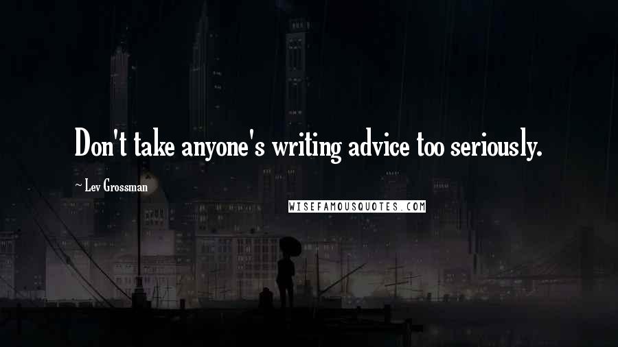 Lev Grossman Quotes: Don't take anyone's writing advice too seriously.