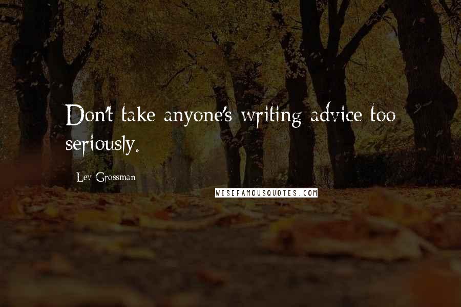 Lev Grossman Quotes: Don't take anyone's writing advice too seriously.