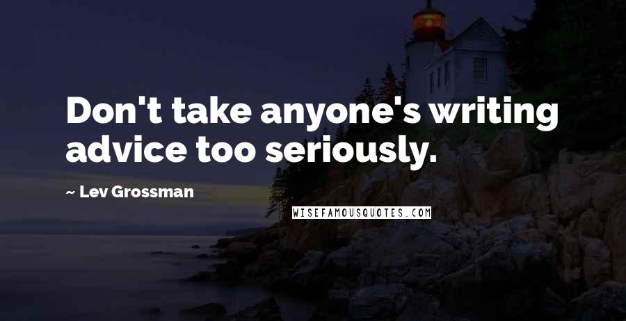Lev Grossman Quotes: Don't take anyone's writing advice too seriously.