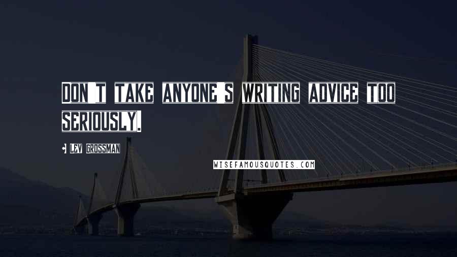 Lev Grossman Quotes: Don't take anyone's writing advice too seriously.