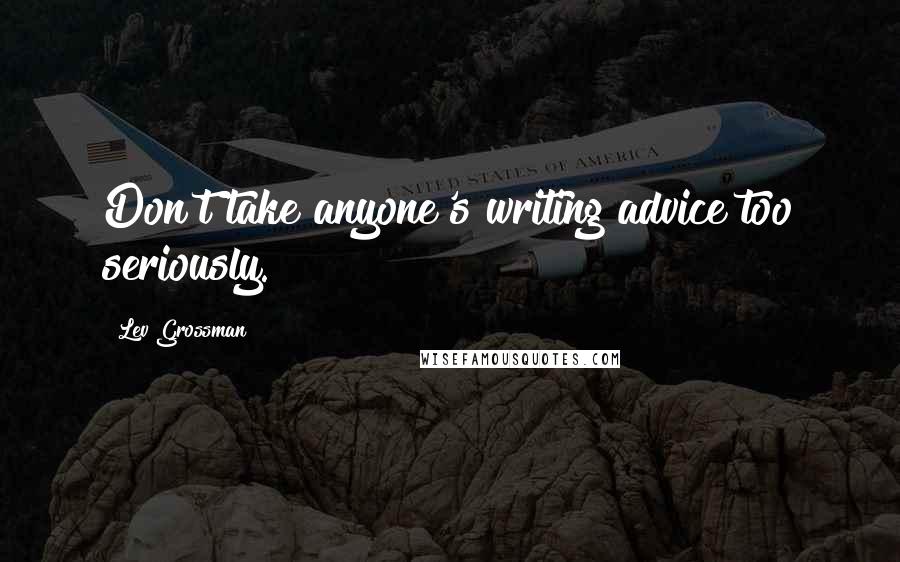 Lev Grossman Quotes: Don't take anyone's writing advice too seriously.