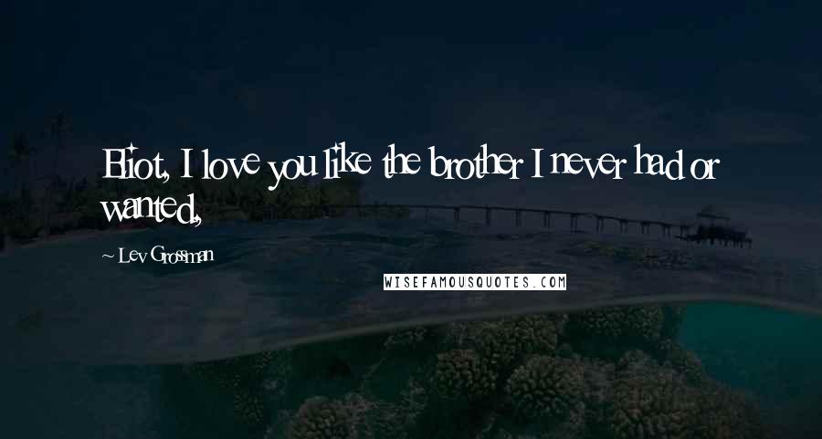 Lev Grossman Quotes: Eliot, I love you like the brother I never had or wanted,