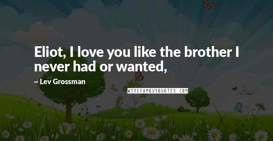 Lev Grossman Quotes: Eliot, I love you like the brother I never had or wanted,