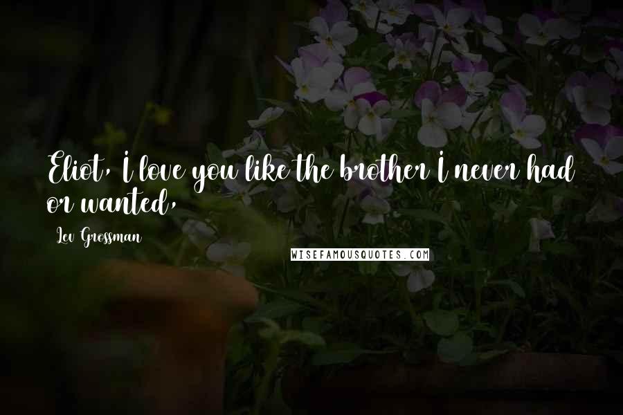 Lev Grossman Quotes: Eliot, I love you like the brother I never had or wanted,