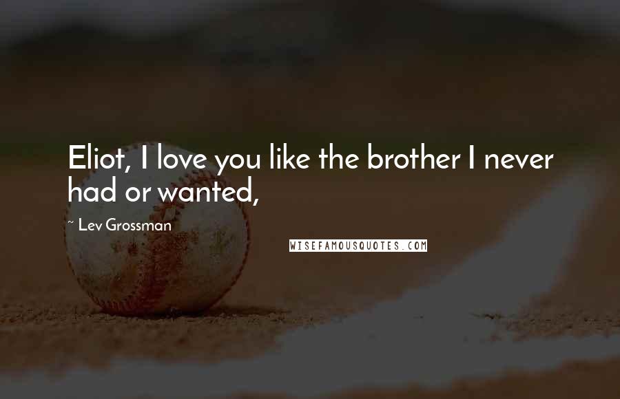 Lev Grossman Quotes: Eliot, I love you like the brother I never had or wanted,