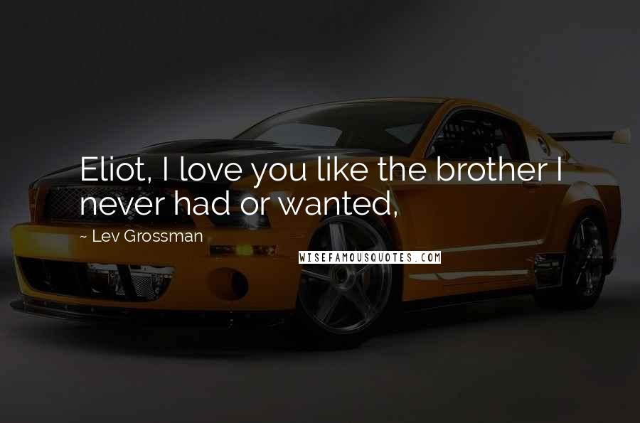Lev Grossman Quotes: Eliot, I love you like the brother I never had or wanted,