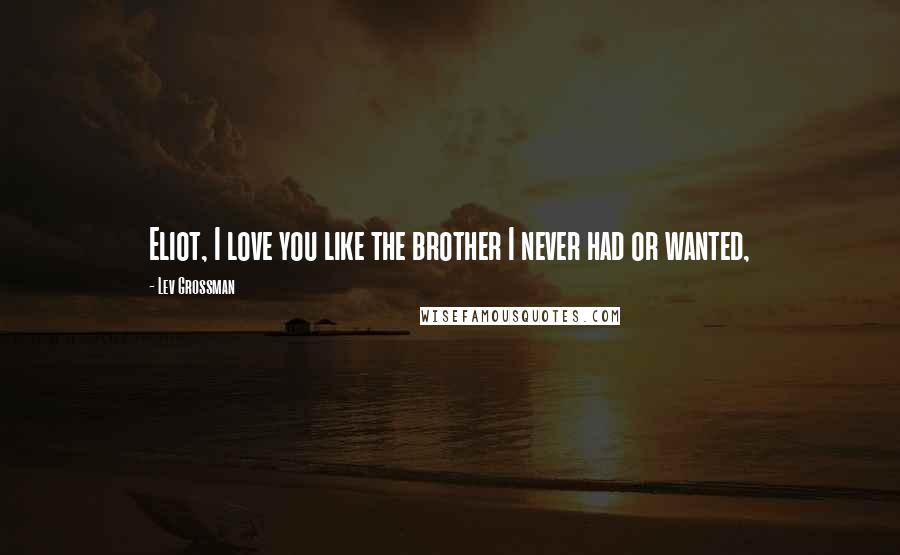 Lev Grossman Quotes: Eliot, I love you like the brother I never had or wanted,