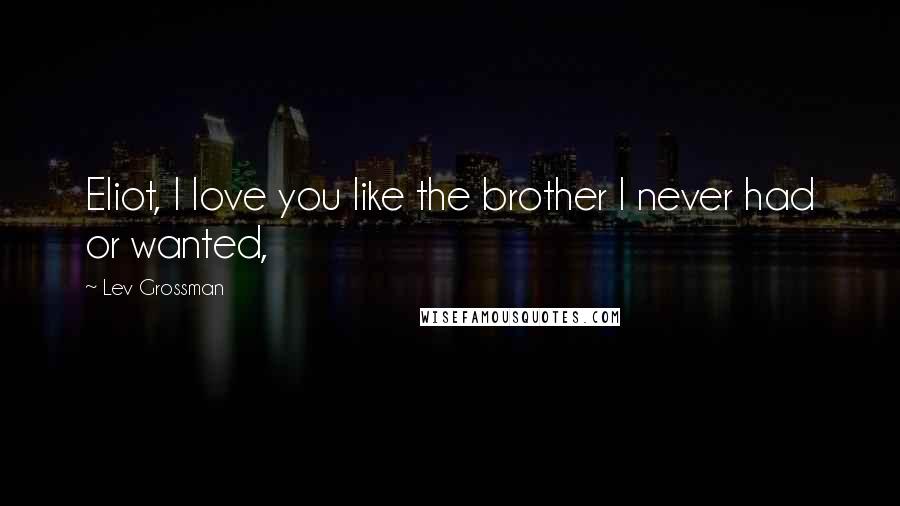 Lev Grossman Quotes: Eliot, I love you like the brother I never had or wanted,