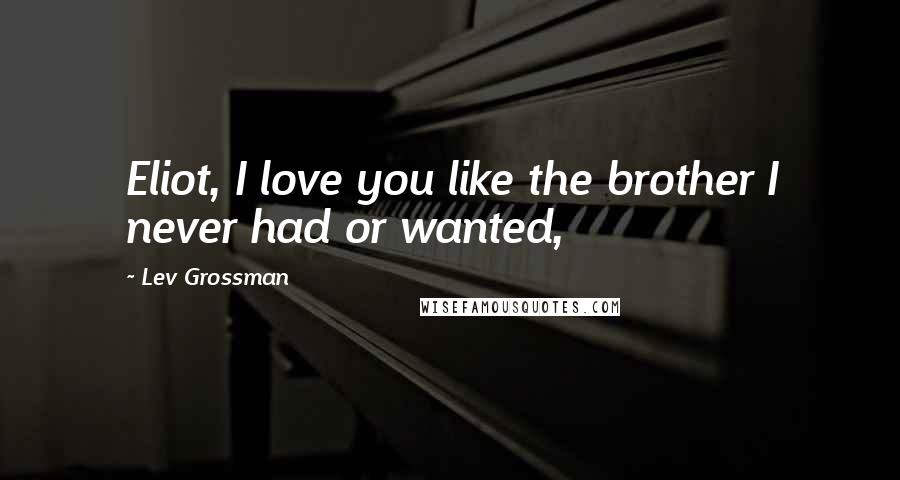 Lev Grossman Quotes: Eliot, I love you like the brother I never had or wanted,