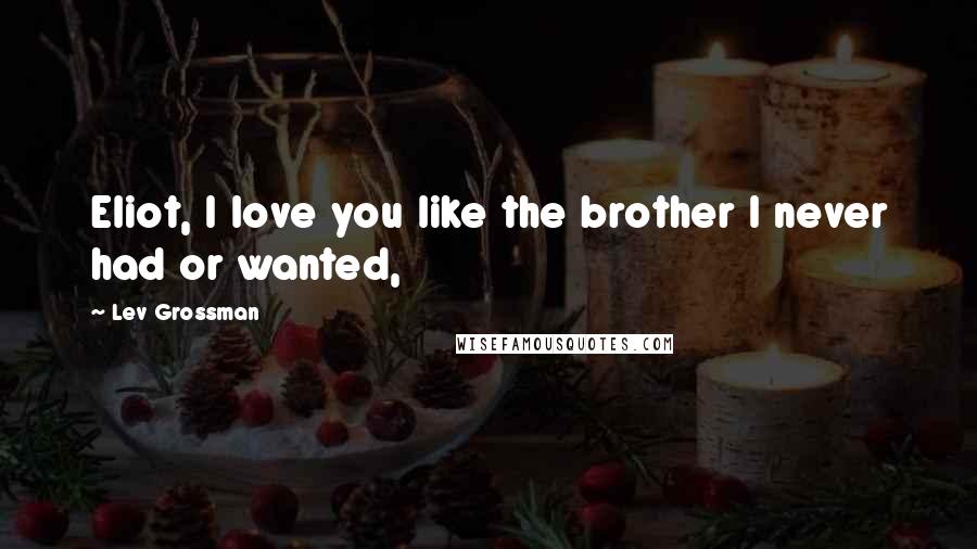 Lev Grossman Quotes: Eliot, I love you like the brother I never had or wanted,