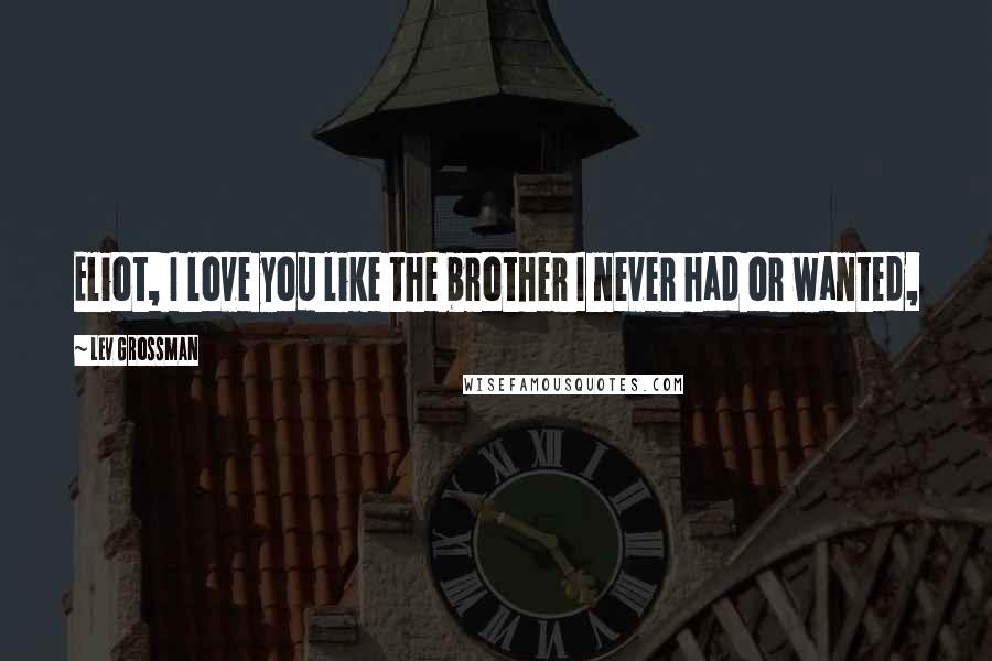 Lev Grossman Quotes: Eliot, I love you like the brother I never had or wanted,