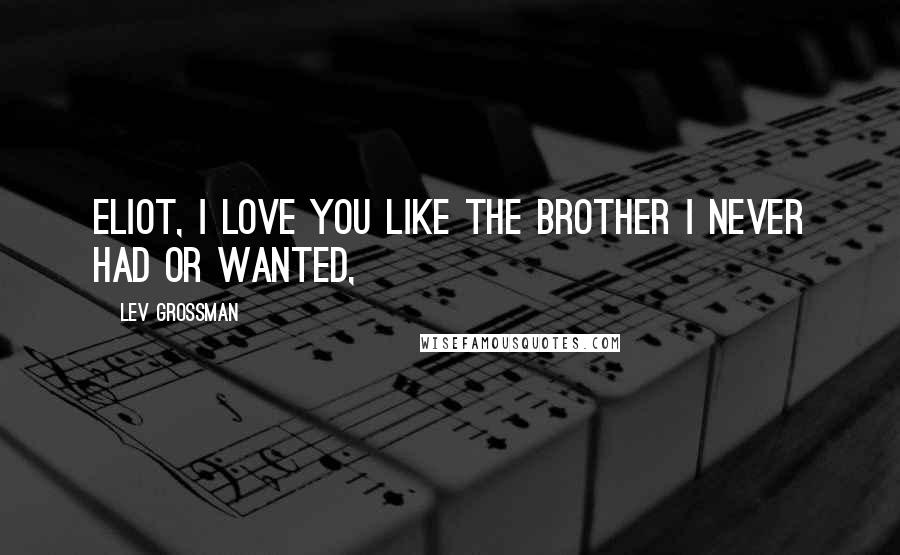 Lev Grossman Quotes: Eliot, I love you like the brother I never had or wanted,