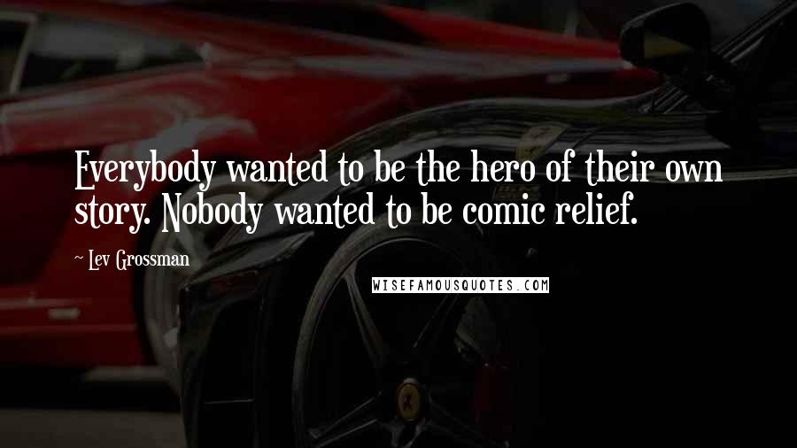 Lev Grossman Quotes: Everybody wanted to be the hero of their own story. Nobody wanted to be comic relief.