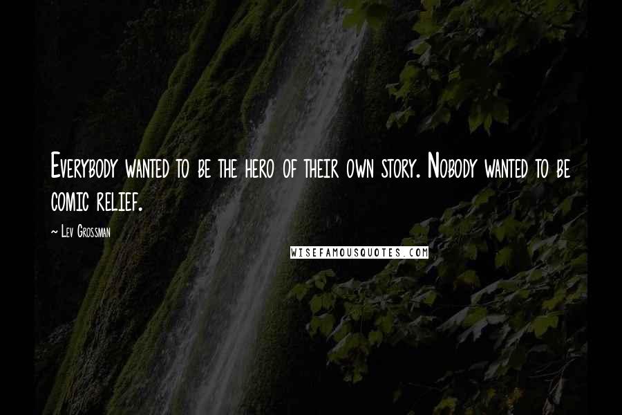 Lev Grossman Quotes: Everybody wanted to be the hero of their own story. Nobody wanted to be comic relief.