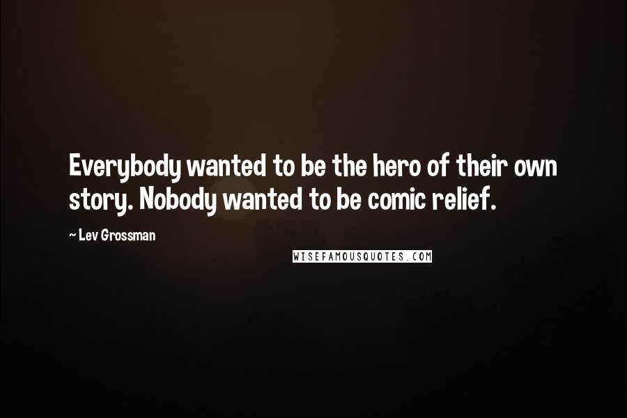 Lev Grossman Quotes: Everybody wanted to be the hero of their own story. Nobody wanted to be comic relief.