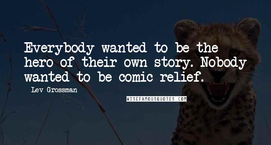 Lev Grossman Quotes: Everybody wanted to be the hero of their own story. Nobody wanted to be comic relief.