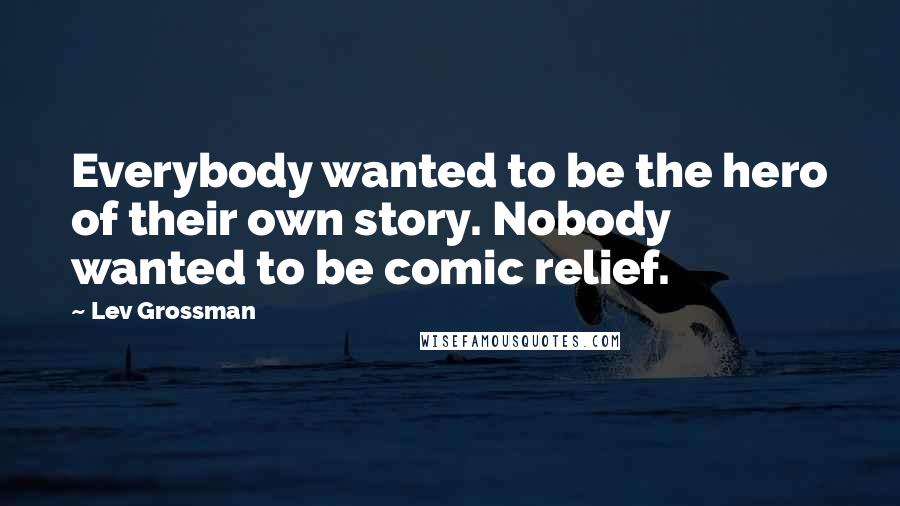 Lev Grossman Quotes: Everybody wanted to be the hero of their own story. Nobody wanted to be comic relief.