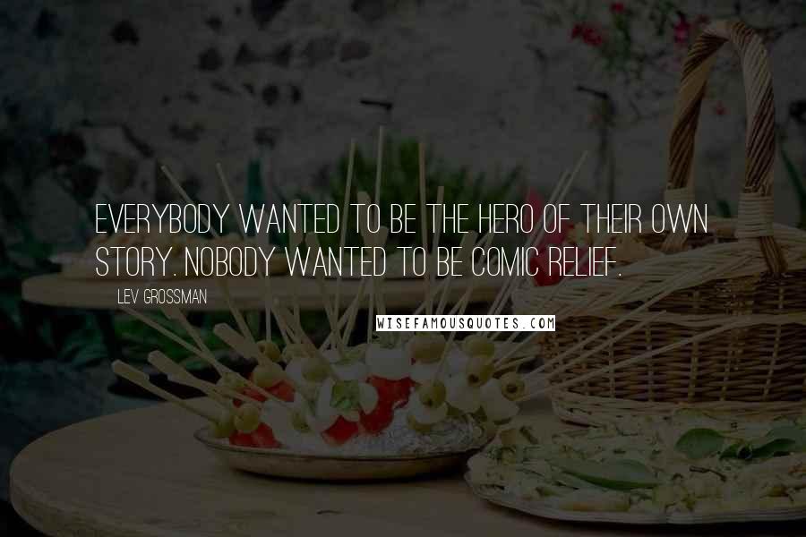 Lev Grossman Quotes: Everybody wanted to be the hero of their own story. Nobody wanted to be comic relief.