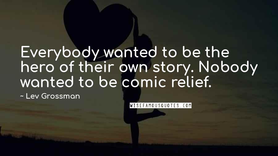 Lev Grossman Quotes: Everybody wanted to be the hero of their own story. Nobody wanted to be comic relief.