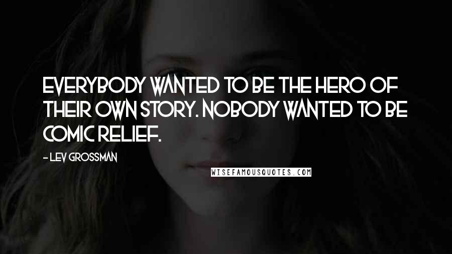 Lev Grossman Quotes: Everybody wanted to be the hero of their own story. Nobody wanted to be comic relief.