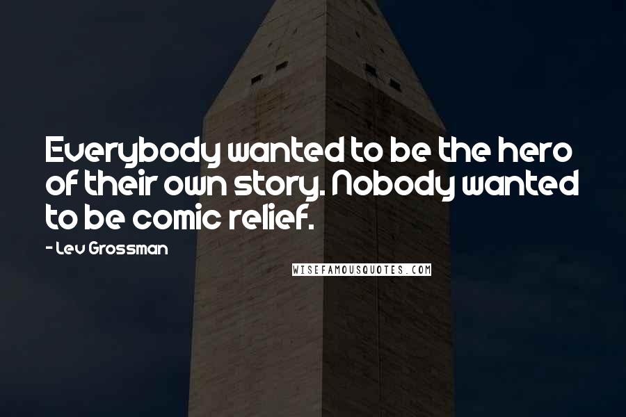 Lev Grossman Quotes: Everybody wanted to be the hero of their own story. Nobody wanted to be comic relief.