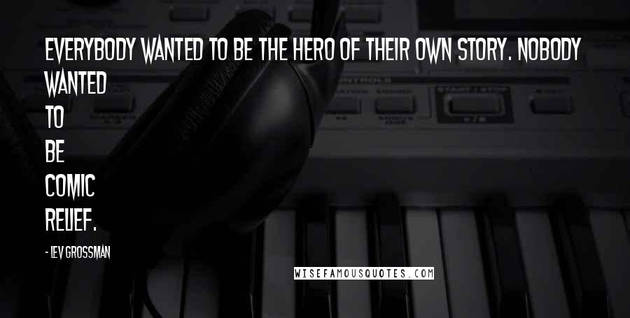 Lev Grossman Quotes: Everybody wanted to be the hero of their own story. Nobody wanted to be comic relief.