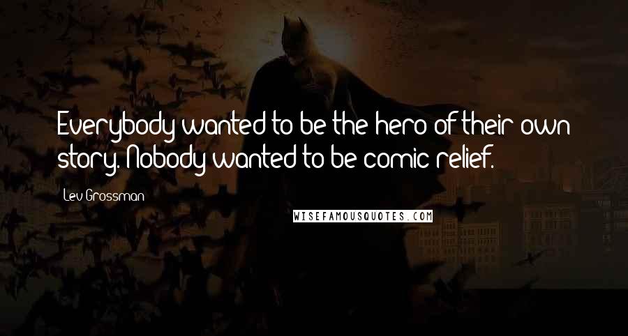 Lev Grossman Quotes: Everybody wanted to be the hero of their own story. Nobody wanted to be comic relief.