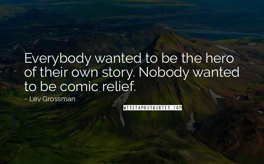 Lev Grossman Quotes: Everybody wanted to be the hero of their own story. Nobody wanted to be comic relief.