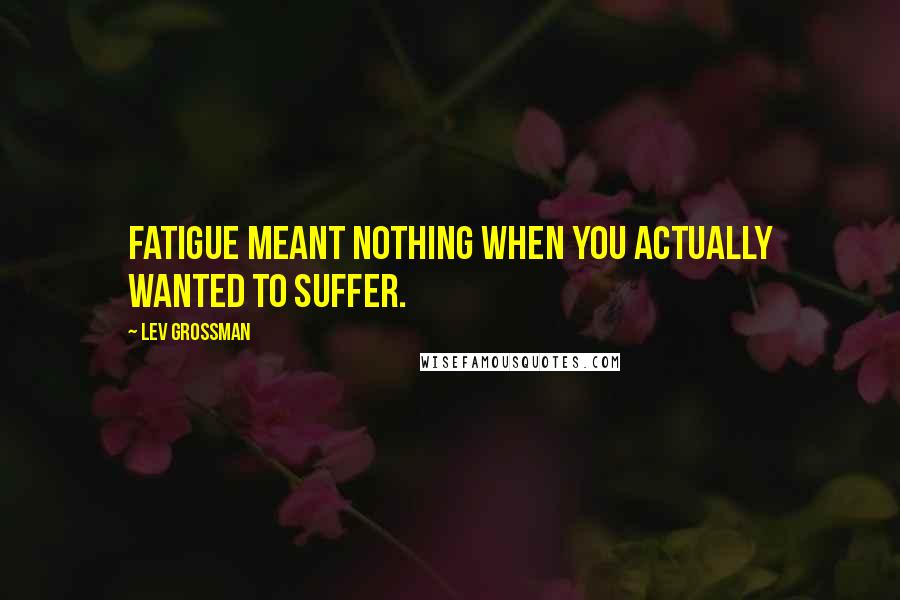Lev Grossman Quotes: Fatigue meant nothing when you actually wanted to suffer.