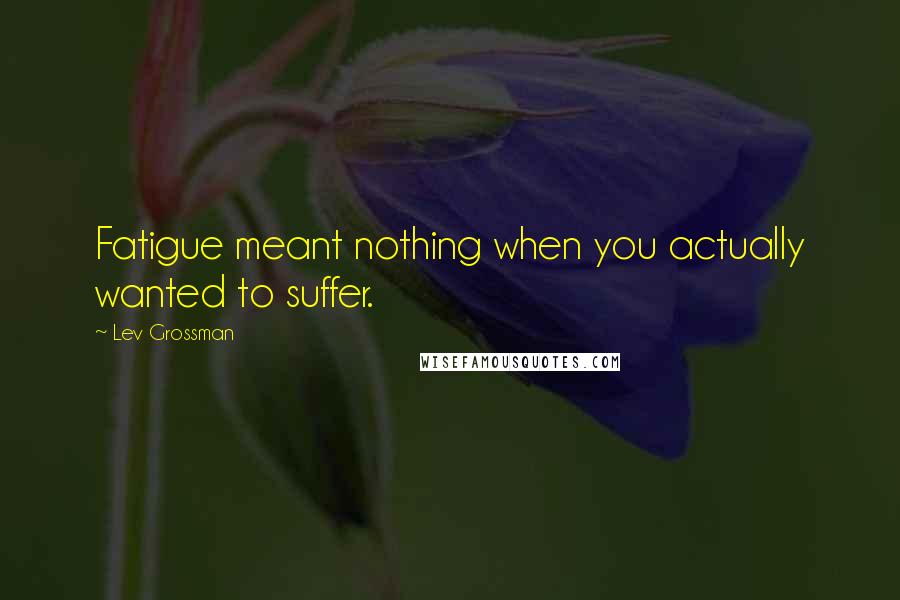Lev Grossman Quotes: Fatigue meant nothing when you actually wanted to suffer.