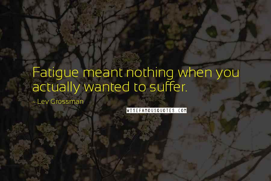 Lev Grossman Quotes: Fatigue meant nothing when you actually wanted to suffer.
