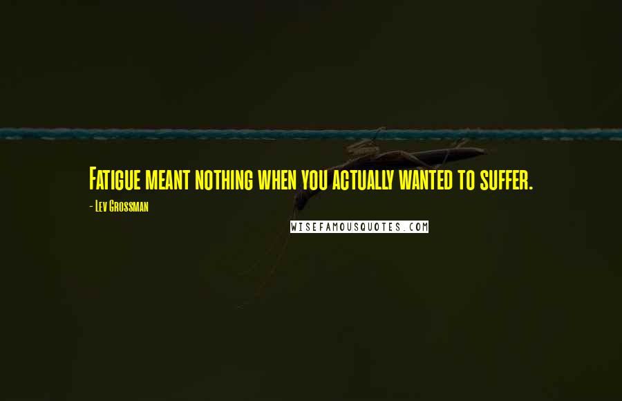 Lev Grossman Quotes: Fatigue meant nothing when you actually wanted to suffer.
