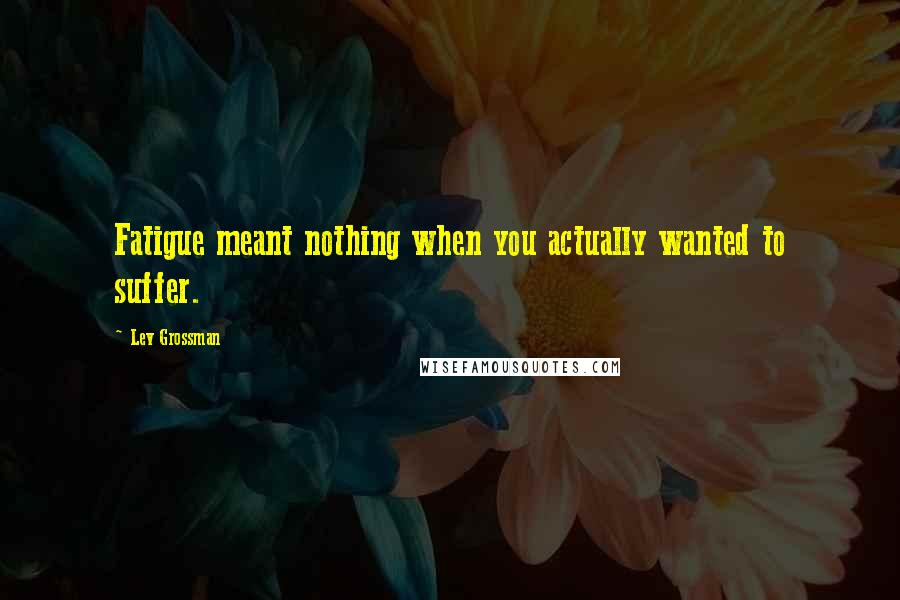 Lev Grossman Quotes: Fatigue meant nothing when you actually wanted to suffer.