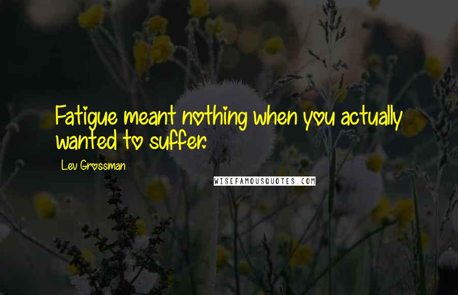 Lev Grossman Quotes: Fatigue meant nothing when you actually wanted to suffer.