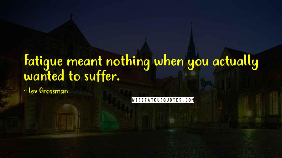 Lev Grossman Quotes: Fatigue meant nothing when you actually wanted to suffer.