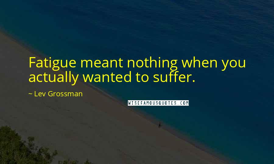 Lev Grossman Quotes: Fatigue meant nothing when you actually wanted to suffer.