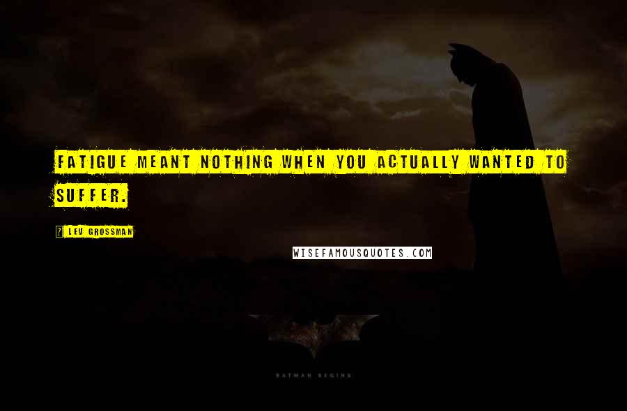 Lev Grossman Quotes: Fatigue meant nothing when you actually wanted to suffer.