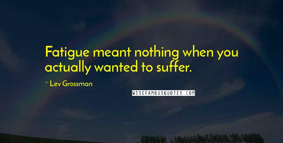 Lev Grossman Quotes: Fatigue meant nothing when you actually wanted to suffer.