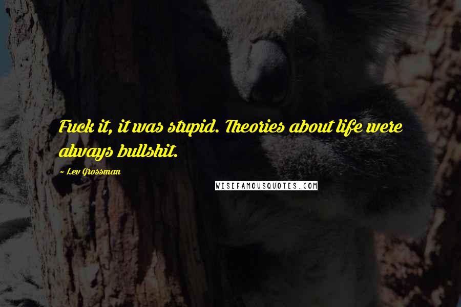 Lev Grossman Quotes: Fuck it, it was stupid. Theories about life were always bullshit.